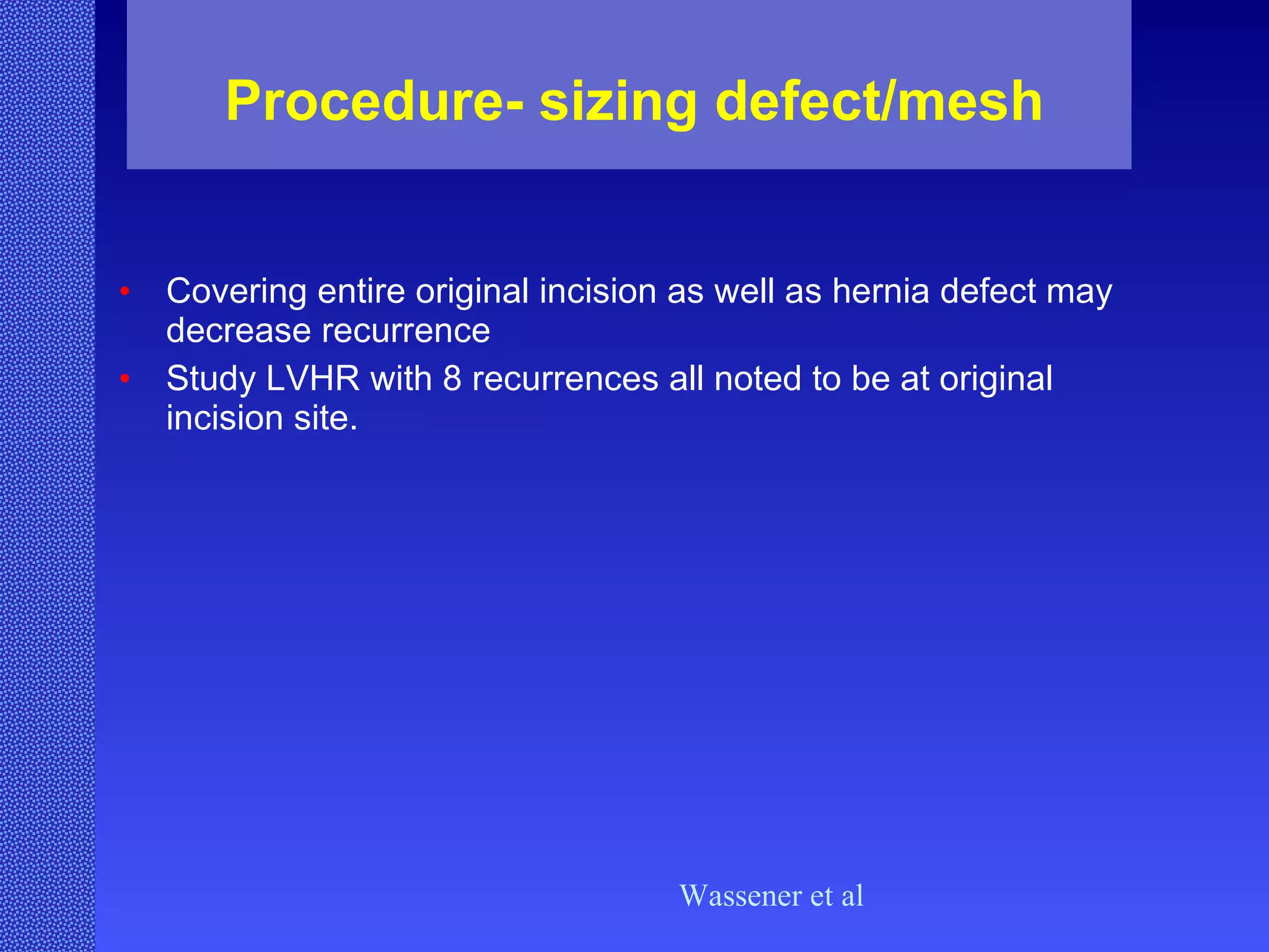 Procedure- sizing defect/mesh Covering entire original incision as well as hernia defect may decrease recurrence Study LVHR with 8 recurrences all noted to be at original incision site. Wassener et al 