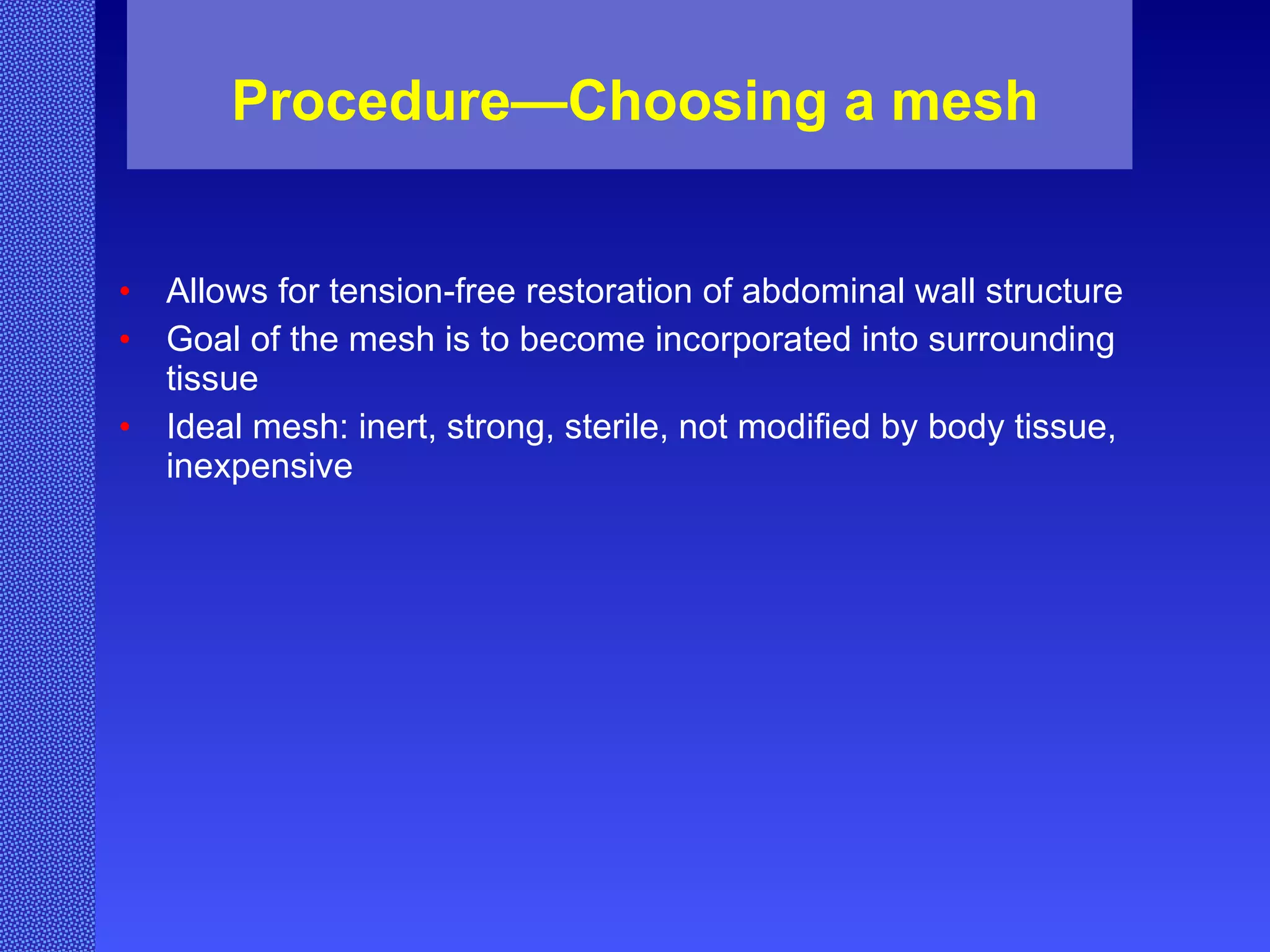 Procedure—Choosing a mesh Allows for tension-free restoration of abdominal wall structure Goal of the mesh is to become incorporated into surrounding tissue Ideal mesh: inert, strong, sterile, not modified by body tissue, inexpensive 