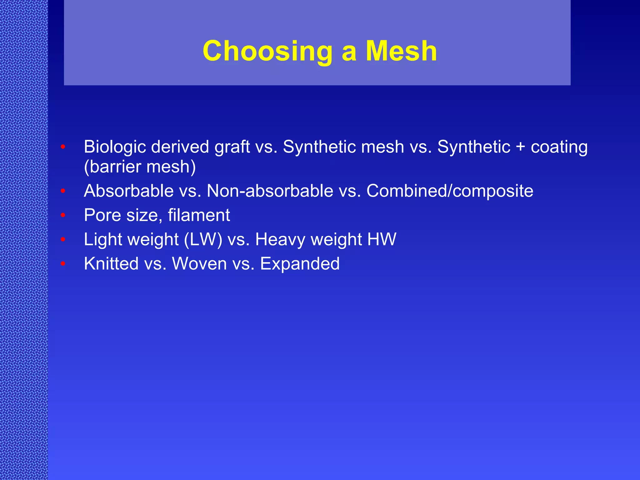 Choosing a Mesh Biologic derived graft vs. Synthetic mesh vs. Synthetic + coating (barrier mesh) Absorbable vs. Non-absorbable vs. Combined/composite Pore size, filament  Light weight (LW) vs. Heavy weight HW Knitted vs. Woven vs. Expanded 