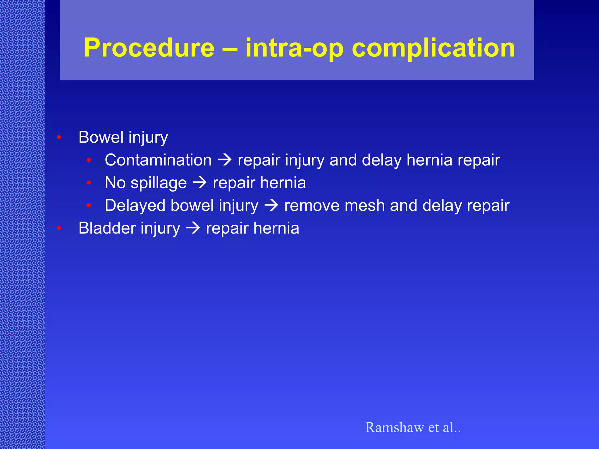 Procedure – intra-op complication Bowel injury Contamination    repair injury and delay hernia repair No spillage    repair hernia Delayed bowel injury    remove mesh and delay repair Bladder injury    repair hernia Ramshaw et al.. 