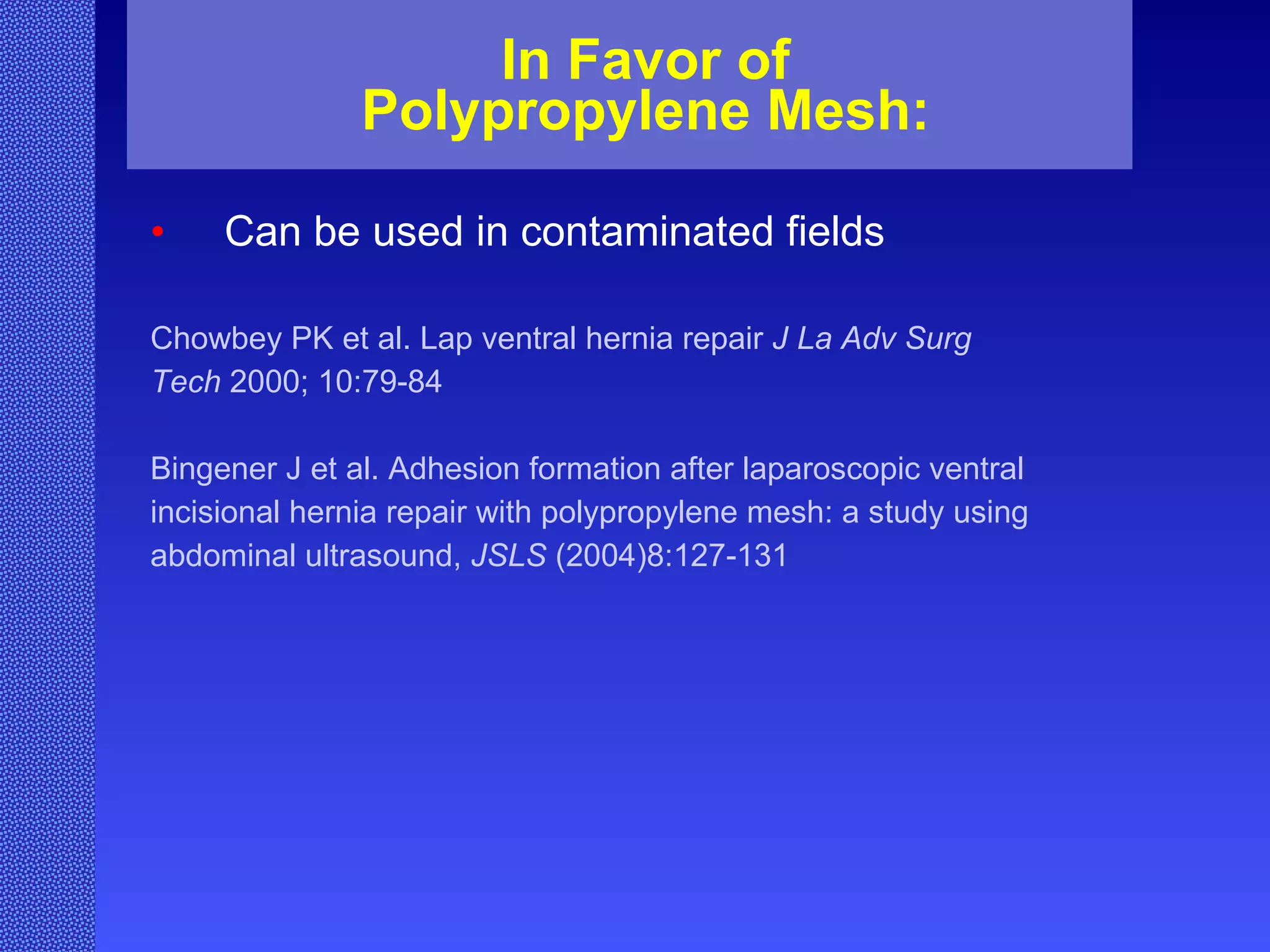 In Favor of Polypropylene Mesh: Can be used in contaminated fields Chowbey PK et al. Lap ventral hernia repair  J La Adv Surg   Tech  2000; 10:79-84 Bingener J et al. Adhesion formation after laparoscopic ventral  incisional hernia repair with polypropylene mesh: a study using abdominal ultrasound,  JSLS  (2004)8:127-131  