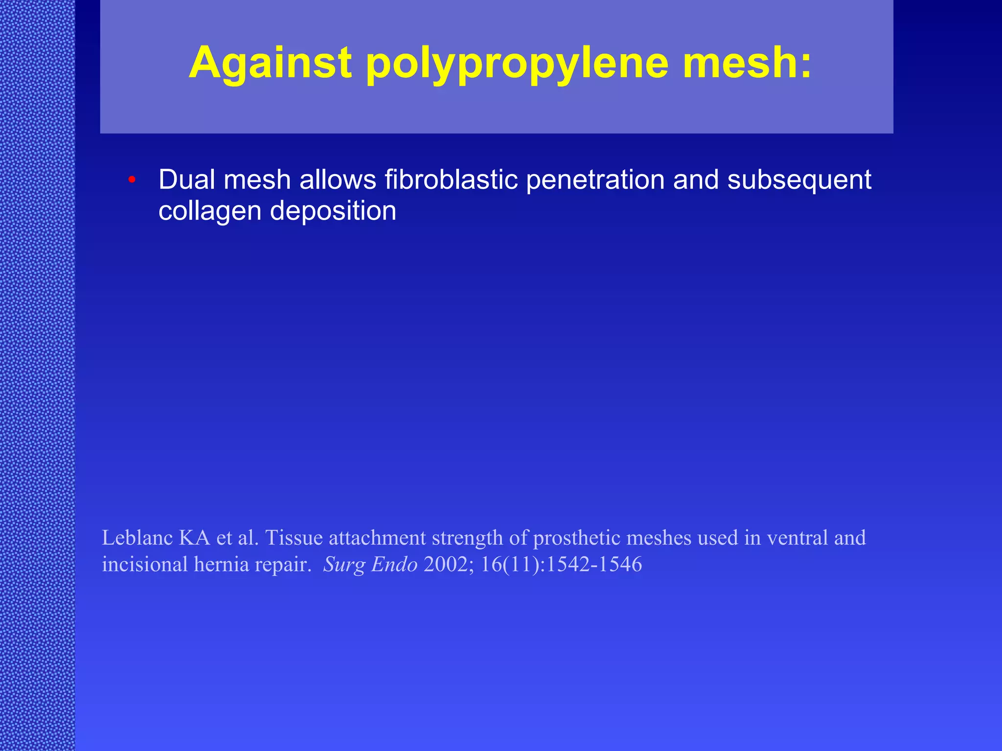 Against polypropylene mesh: Dual mesh allows fibroblastic penetration and subsequent collagen deposition  Leblanc KA et al. Tissue attachment strength of prosthetic meshes used in ventral and incisional hernia repair.  Surg Endo  2002; 16(11):1542-1546 