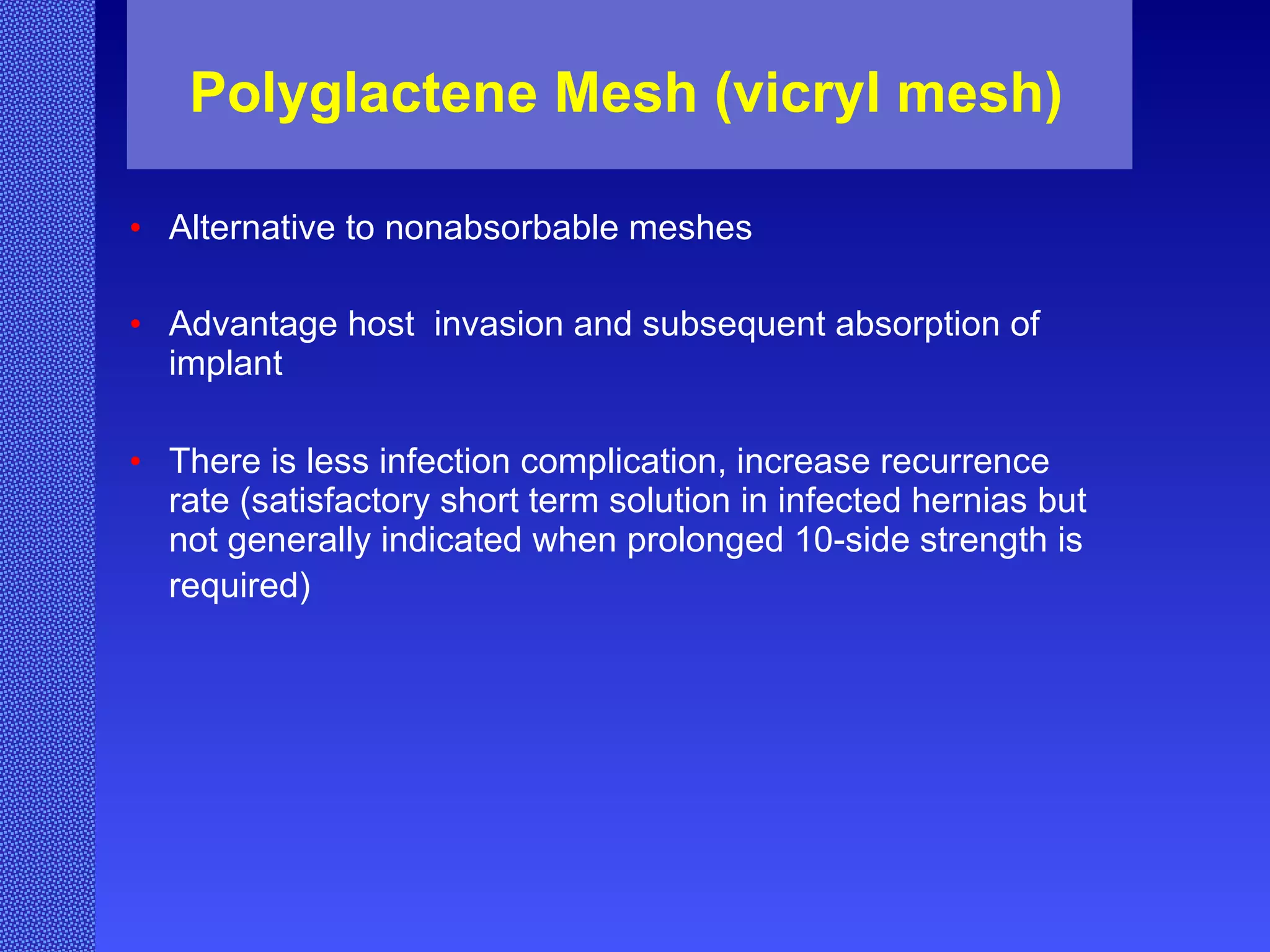 Polyglactene Mesh (vicryl mesh)   Alternative to nonabsorbable meshes   Advantage host  invasion and subsequent absorption of implant   There is less infection complication, increase recurrence rate (satisfactory short term solution in infected hernias but not generally indicated when prolonged 10-side strength is required)   