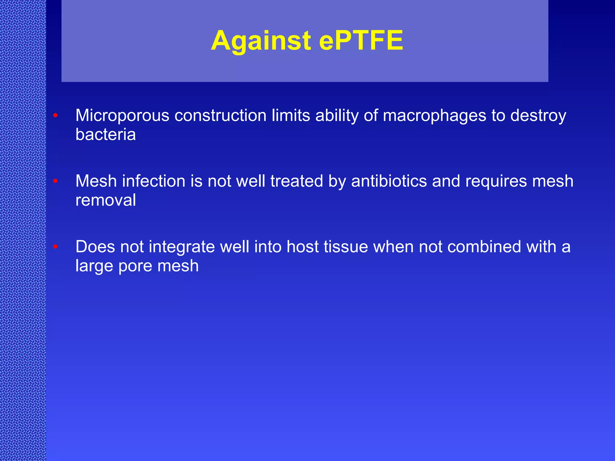 Against ePTFE Microporous construction limits ability of macrophages to destroy bacteria Mesh infection is not well treated by antibiotics and requires mesh removal Does not integrate well into host tissue when not combined with a large pore mesh 