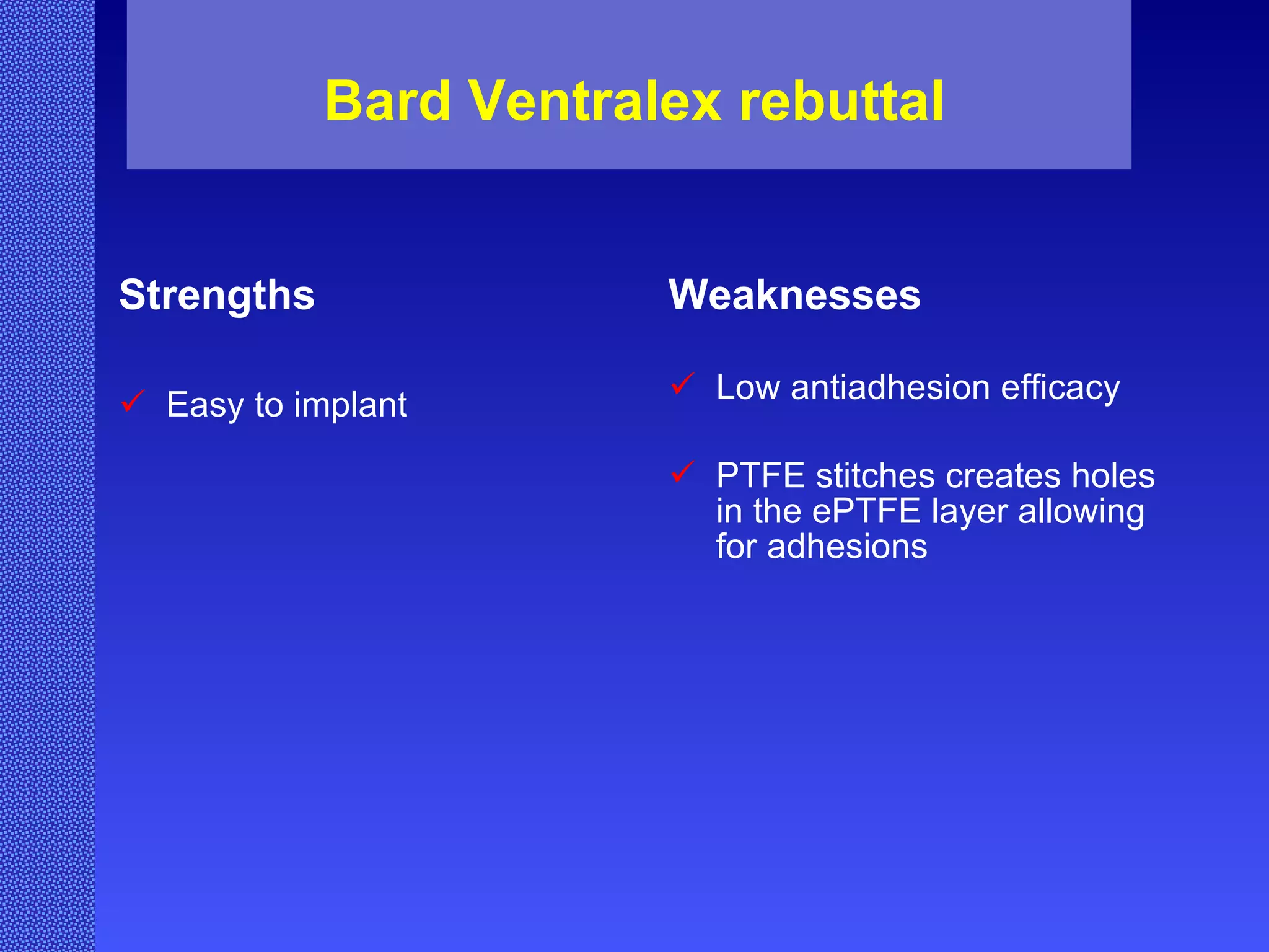Bard Ventralex rebuttal Strengths Easy to implant Weaknesses Low antiadhesion efficacy PTFE stitches creates holes in the ePTFE layer allowing for adhesions 