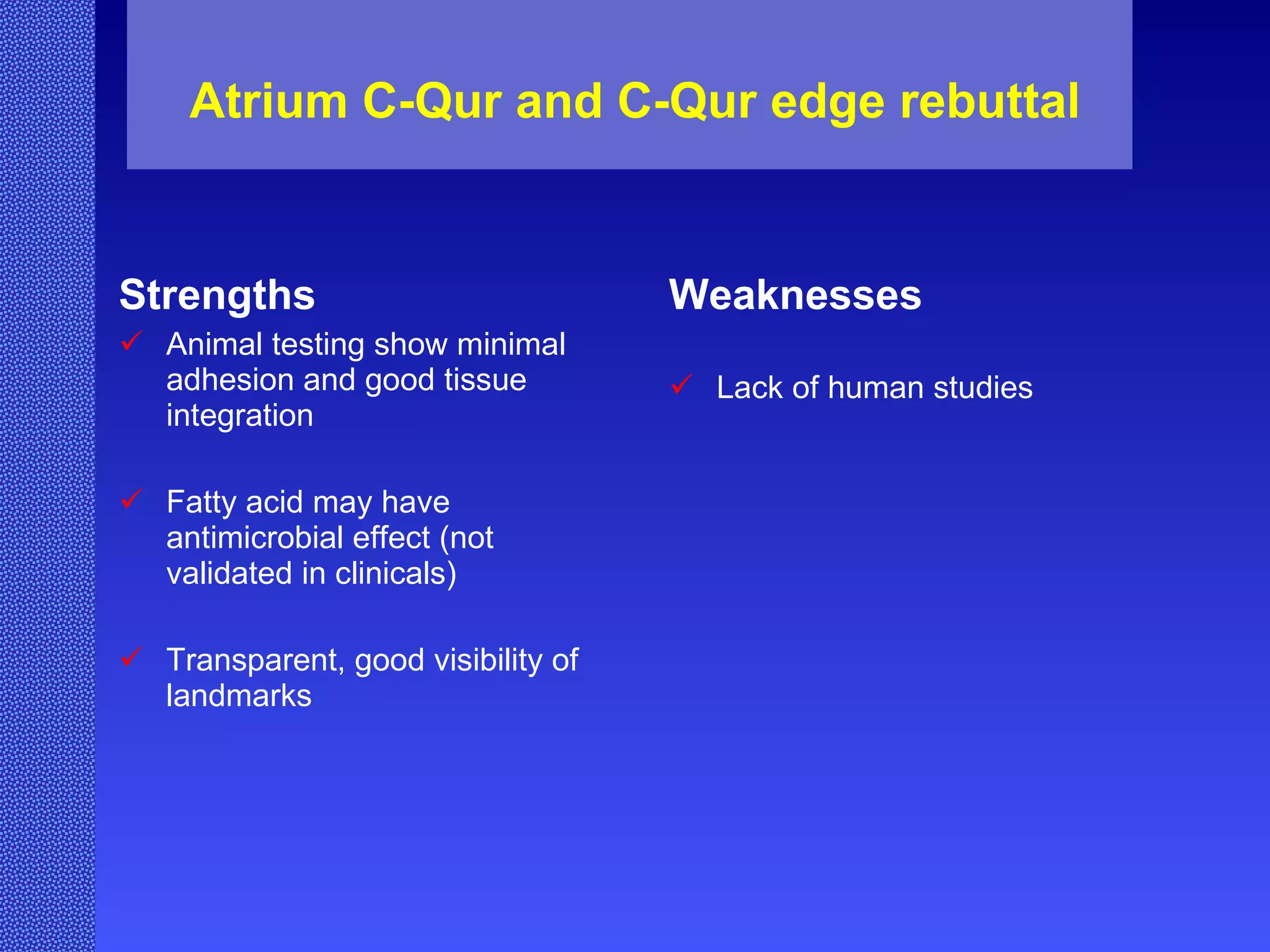 Atrium C-Qur and C-Qur edge rebuttal Strengths Animal testing show minimal adhesion and good tissue integration Fatty acid may have antimicrobial effect (not validated in clinicals) Transparent, good visibility of landmarks Weaknesses Lack of human studies 