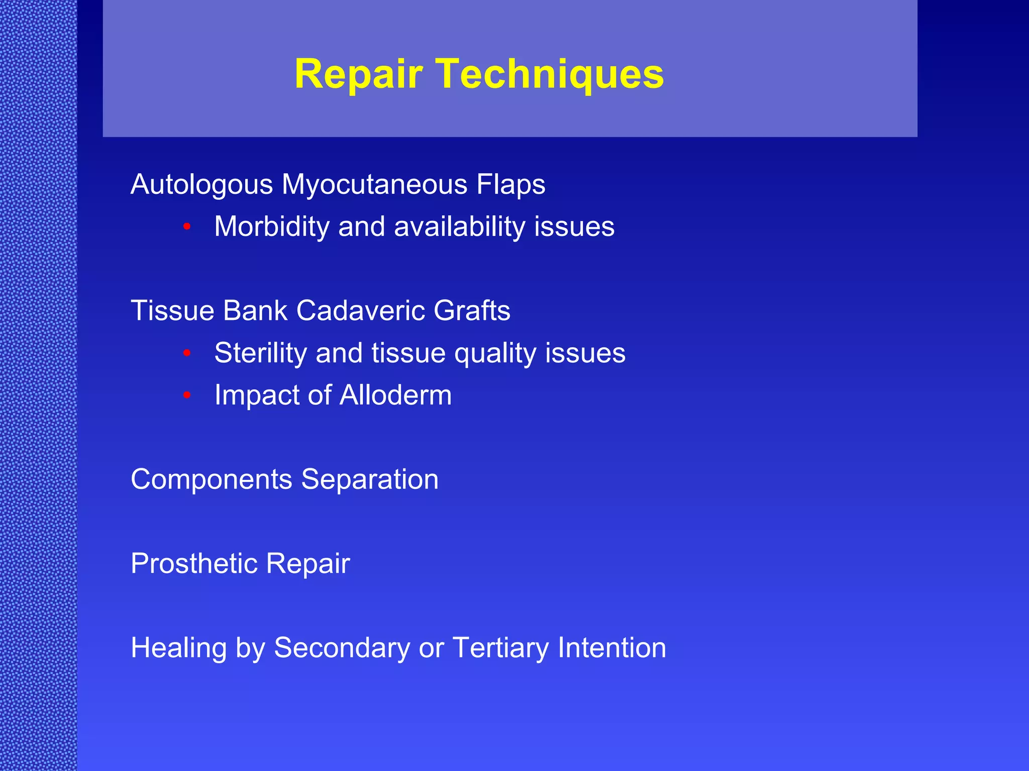 Repair Techniques Autologous Myocutaneous Flaps Morbidity and availability issues Tissue Bank Cadaveric Grafts Sterility and tissue quality issues Impact of Alloderm Components Separation Prosthetic Repair  Healing by Secondary or Tertiary Intention 