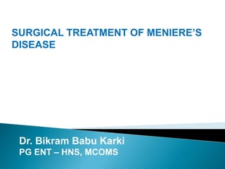 Dr. Bikram Babu Karki
PG ENT – HNS, MCOMS
SURGICAL TREATMENT OF MENIERE’S
DISEASE
 