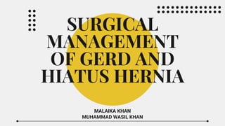 SURGICAL
MANAGEMENT
OF GERD AND
HIATUS HERNIA
MALAIKA KHAN
MUHAMMAD WASIL KHAN
 