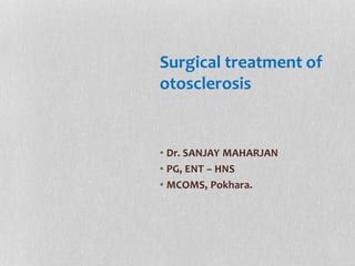 • Dr. SANJAY MAHARJAN
• PG, ENT – HNS
• MCOMS, Pokhara.
Surgical treatment of
otosclerosis
 