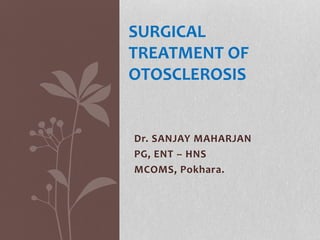 Dr. SANJAY MAHARJAN
PG, ENT – HNS
MCOMS, Pokhara.
SURGICAL
TREATMENT OF
OTOSCLEROSIS
 