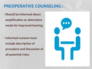PREOPERATIVE COUNSELING :
• Should be informed about
amplification as alternative
mode for improved hearing
• Informed con...