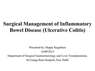 Surgical Management of Inflammatory
Bowel Disease (Ulcerative Colitis)
Presented by: Happy Kagathara
14/09/2013
Department of Surgical Gastroenterology and Liver Transplantation,
Sir Ganga Ram Hospital, New Delhi
 