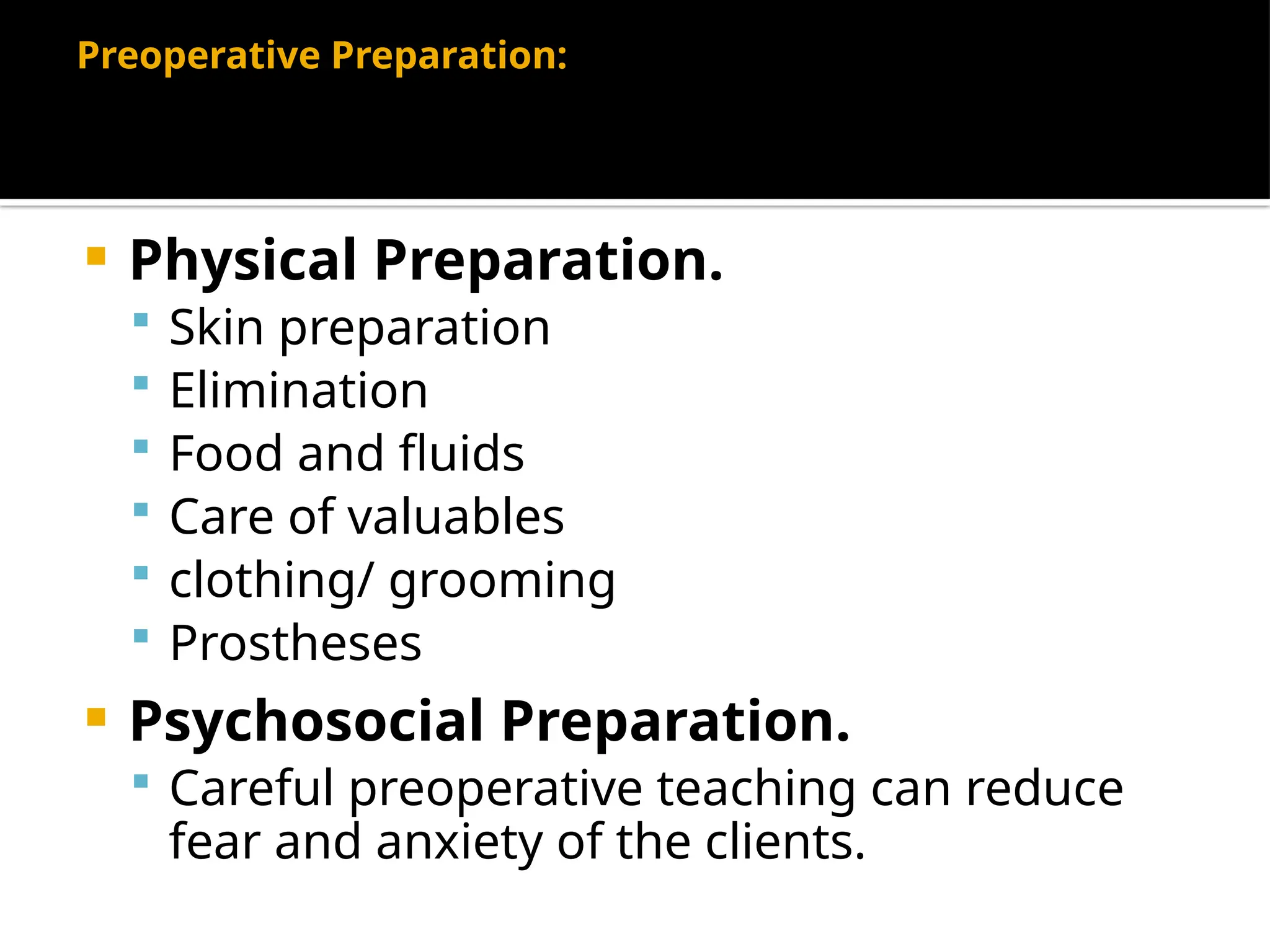Preoperative Preparation:
 Physical Preparation.
 Skin preparation
 Elimination
 Food and fluids
 Care of valuables
 clothing/ grooming
 Prostheses
 Psychosocial Preparation.
 Careful preoperative teaching can reduce
fear and anxiety of the clients.
 