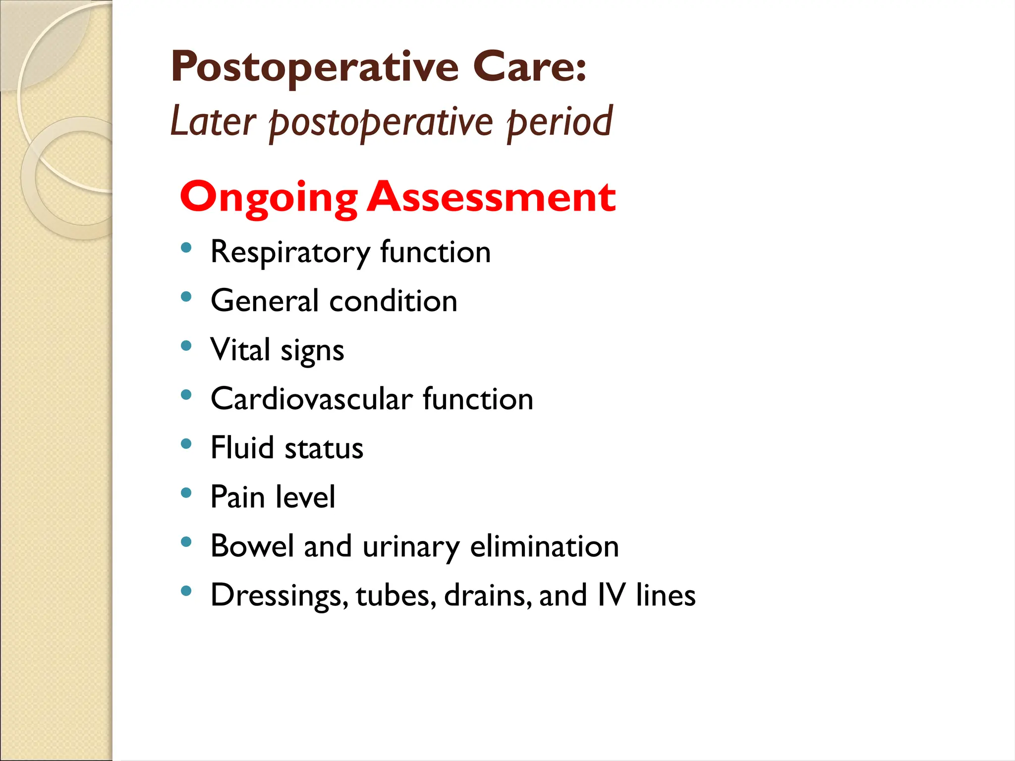 Postoperative Care:
Later postoperative period
Ongoing Assessment
 Respiratory function
 General condition
 Vital signs
 Cardiovascular function
 Fluid status
 Pain level
 Bowel and urinary elimination
 Dressings, tubes, drains, and IV lines
 