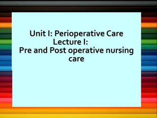 Unit I: Perioperative Care
Lecture I:
Pre and Post operative nursing
care
 
