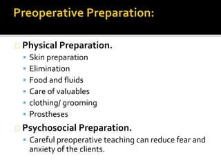 Physical Preparation.
 Skin preparation
 Elimination
 Food and fluids
 Care of valuables
 clothing/ grooming
 Prostheses
Psychosocial Preparation.
 Careful preoperative teaching can reduce fear and
anxiety of the clients.
 