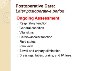 Postoperative Care:
Later postoperative period
Ongoing Assessment
Respiratory function
General condition
Vital signs
Cardiovascular function
Fluid status
Pain level
Bowel and urinary elimination
Dressings, tubes, drains, and IV lines
 
