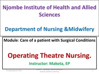 Njombe Institute of Health and Allied
Sciences
Department of Nursing &Midwifery
Module: Care of a patient with Surgical Conditions
Operating Theatre Nursing.
Instructor: Makota, EP
Thursday, May 18, 2023 1
Makota Operating Theatre Nursing for
Ordinary Diploma in Nursing
 