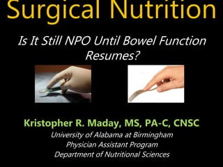 Surgical Nutrition
Kristopher R. Maday, MS, PA-C, CNSC
University of Alabama at Birmingham
Physician Assistant Program
Department of Nutritional Sciences
Is It Still NPO Until Bowel Function
Resumes?
 