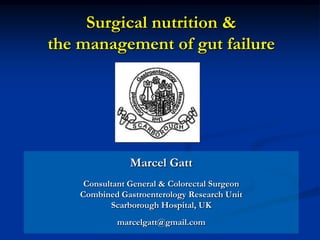 Surgical nutrition &
the management of gut failure




                Marcel Gatt
     Consultant General & Colorectal Surgeon
    Combined Gastroenterology Research Unit
           Scarborough Hospital, UK
             marcelgatt@gmail.com
 