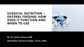 SURGICAL NUTRITION –
ENTERAL FEEDING: HOW
DOES IT FUNCTION AND
WHEN TO USE
By: Dr Valeria Simone MD
(Southlake General Surgery, Texas, USA)
 