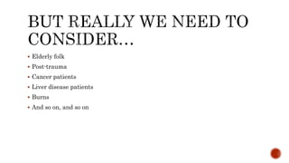  Elderly folk
 Post-trauma
 Cancer patients
 Liver disease patients
 Burns
 And so on, and so on
 