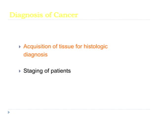 Diagnosis of Cancer
 Acquisition of tissue for histologic
diagnosis
 Staging of patients
 