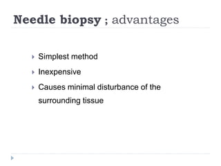 Needle biopsy ; advantages
 Simplest method
 Inexpensive
 Causes minimal disturbance of the
surrounding tissue
 