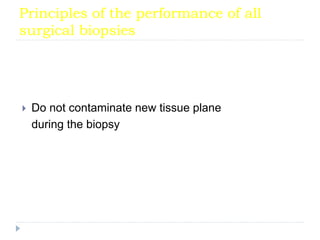 Principles of the performance of all
surgical biopsies
 Do not contaminate new tissue plane
during the biopsy
 