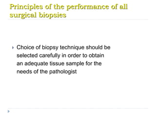 Principles of the performance of all
surgical biopsies
 Choice of biopsy technique should be
selected carefully in order to obtain
an adequate tissue sample for the
needs of the pathologist
 