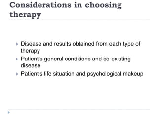 Considerations in choosing
therapy
 Disease and results obtained from each type of
therapy
 Patient’s general conditions and co-existing
disease
 Patient’s life situation and psychological makeup
 