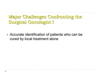 Major Challenges Confronting the
Surgical Oncologist I
 Accurate identification of patients who can be
cured by local treatment alone
 