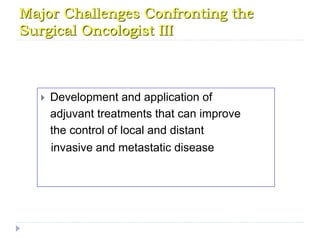 Major Challenges Confronting the
Surgical Oncologist III
 Development and application of
adjuvant treatments that can improve
the control of local and distant
invasive and metastatic disease
 
