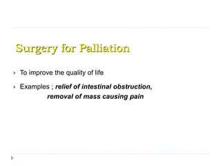 Surgery for Palliation
 To improve the quality of life
 Examples ; relief of intestinal obstruction,
removal of mass causing pain
 