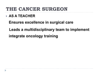 THE CANCER SURGEON
 AS A TEACHER
Ensures excellence in surgical care
Leads a multidisciplinary team to implement
integrate oncology training
 