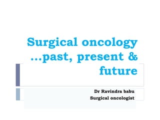 Surgical oncology
…past, present &
future
Dr Ravindra babu
Surgical oncologist
 