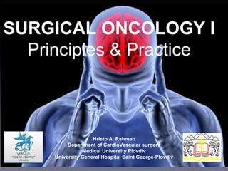 SURGICAL ONCOLOGY I
Principles & Practice
Hristo A. Rahman
Department of CardioVascular surgery
Medical University Plovdiv
University General Hospital Saint George-Plovdiv
 
