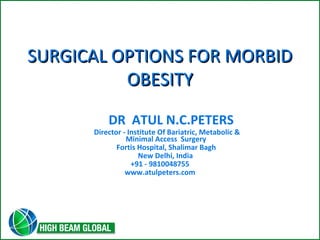 SSUURRGGIICCAALL OOPPTTIIOONNSS FFOORR MMOORRBBIIDD 
OOBBEESSIITTYY 
DR ATUL N.C.PETERS 
Director - Institute Of Bariatric, Metabolic & 
Minimal Access Surgery 
Fortis Hospital, Shalimar Bagh 
New Delhi, India 
+91 - 9810048755 
www.atulpeters.com 
 