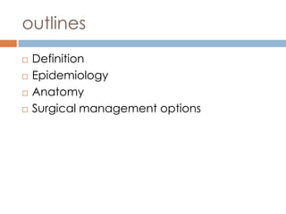 outlines
   Definition
   Epidemiology
   Anatomy
   Surgical management options
 