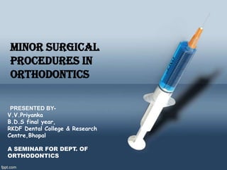 Minor Surgical
Procedures in
Orthodontics

 PRESENTED BY-
V.V.Priyanka
B.D.S final year,
RKDF Dental College & Research
Centre,Bhopal

A SEMINAR FOR DEPT. OF
ORTHODONTICS
 