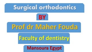 Surgical orthodontics
BY
Prof dr Maher Fouda
Faculty of dentistry
Mansoura Egypt
 