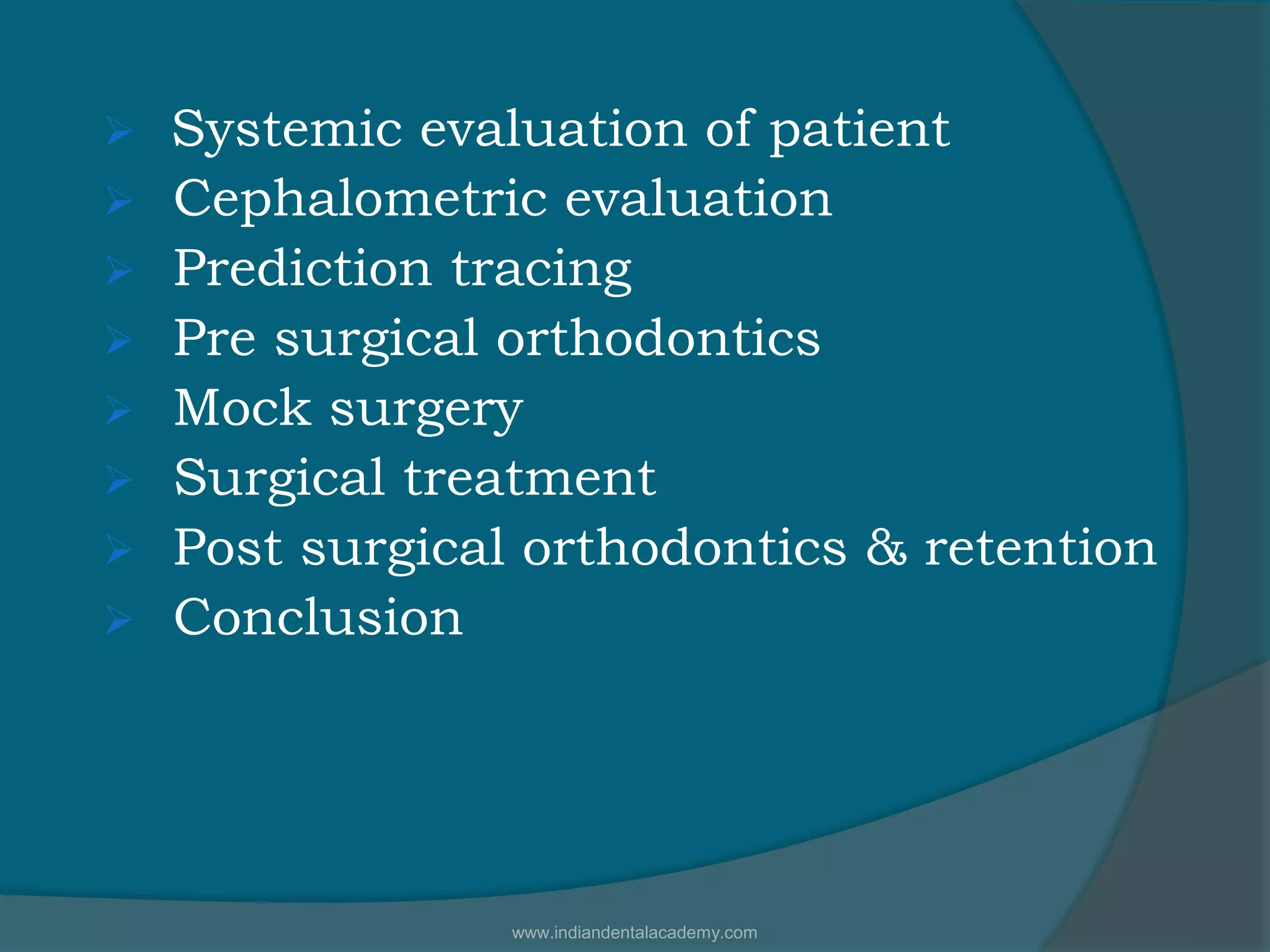 Systemic evaluation of patient
 Cephalometric evaluation
 Prediction tracing
 Pre surgical orthodontics
 Mock surgery
 Surgical treatment
 Post surgical orthodontics & retention
 Conclusion
www.indiandentalacademy.com
 