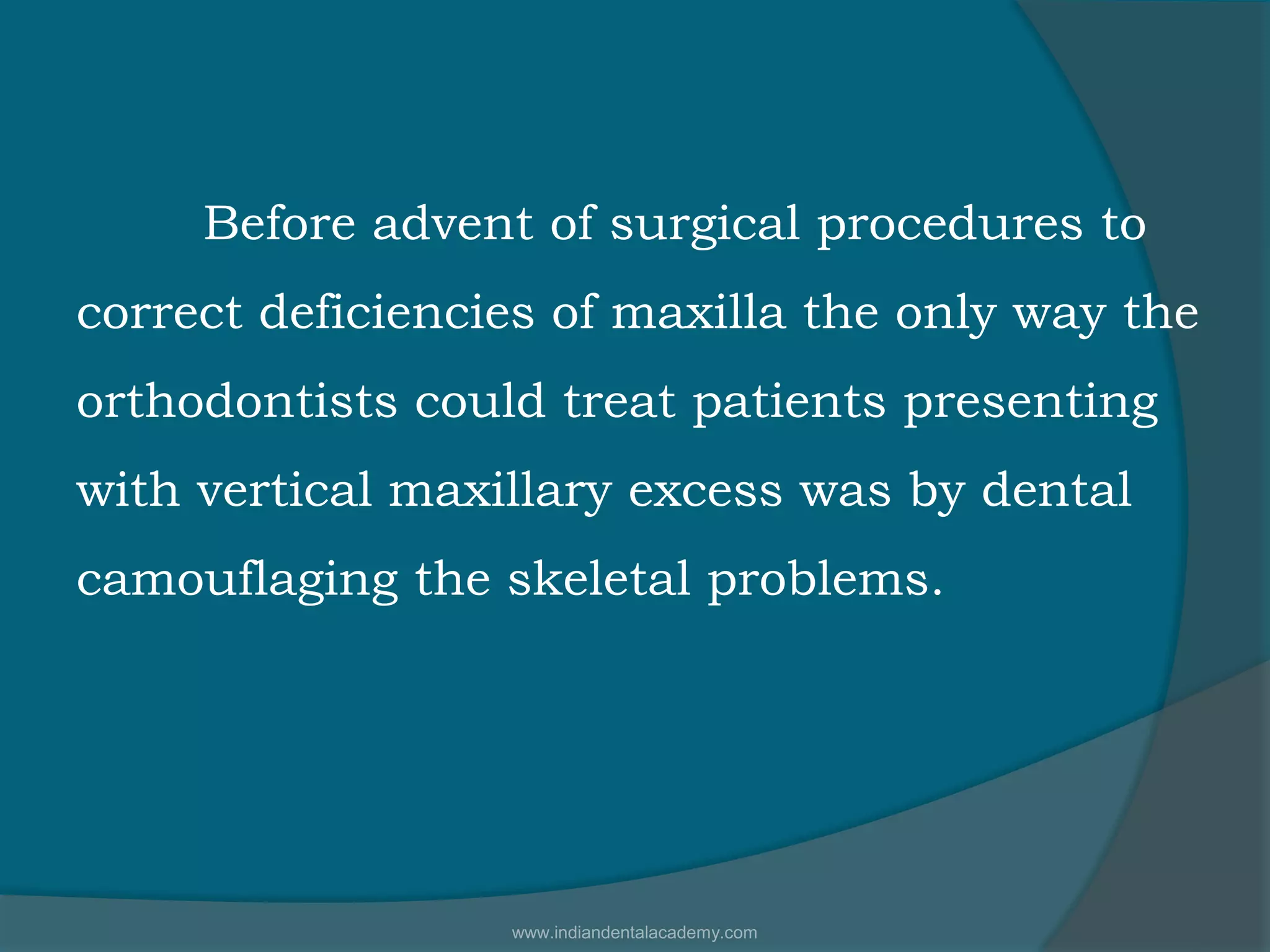 Before advent of surgical procedures to
correct deficiencies of maxilla the only way the
orthodontists could treat patients presenting
with vertical maxillary excess was by dental
camouflaging the skeletal problems.
www.indiandentalacademy.com
 