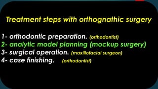 Treatment steps with orthognathic surgery
1- orthodontic preparation. (orthodontist)
2- analytic model planning (mockup surgery)
3- surgical operation. (maxillofacial surgeon)
4- case finishing. (orthodontist)
 