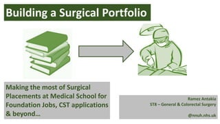 Building a Surgical Portfolio
Making the most of Surgical
Placements at Medical School for
Foundation Jobs, CST applications
& beyond…
Ramez Antakia
ST8 – General & Colorectal Surgery
@nnuh.nhs.uk
 