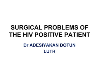 SURGICAL PROBLEMS OF
THE HIV POSITIVE PATIENT
Dr ADESIYAKAN DOTUN
LUTH
 