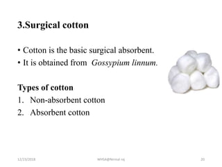 3.Surgical cotton
• Cotton is the basic surgical absorbent.
• It is obtained from Gossypium linnum.
Types of cotton
1. Non-absorbent cotton
2. Absorbent cotton
12/23/2018 WHSA@Nirmal raj 20
 