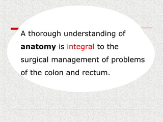 A thorough understanding of
anatomy is integral to the
surgical management of problems
of the colon and rectum.
 
