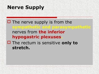 Nerve Supply
 The nerve supply is from the
sympathetic and parasympathetic
nerves from the inferior
hypogastric plexuses.
 The rectum is sensitive only to
stretch.
 